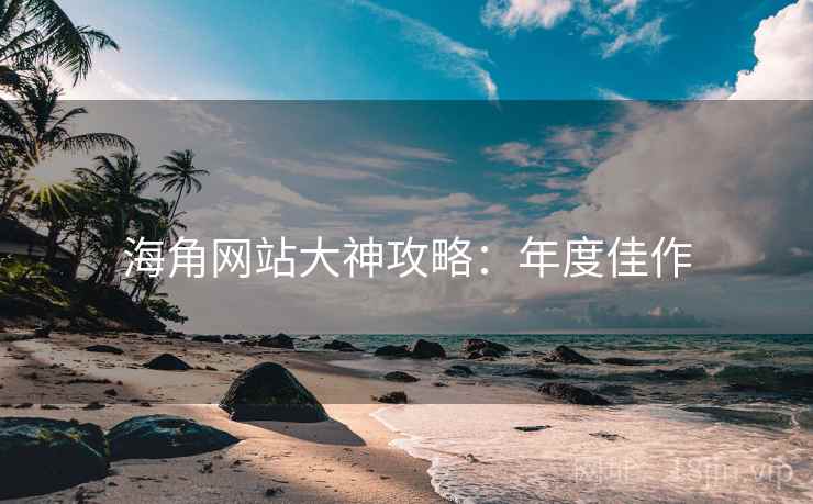 海角网站大神攻略：年度佳作