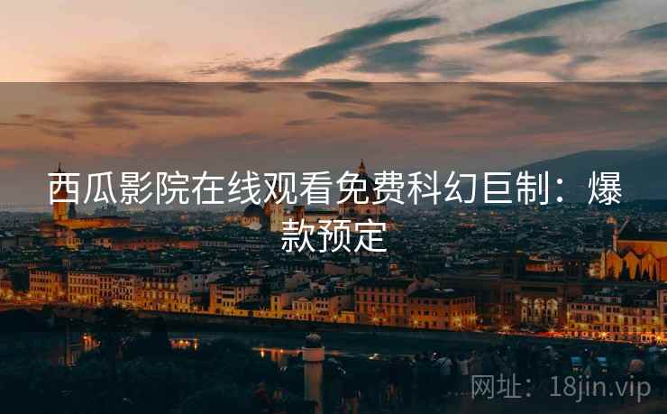 西瓜影院在线观看免费科幻巨制：爆款预定