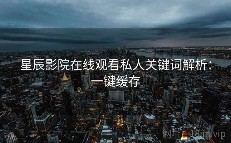星辰影院在线观看私人关键词解析：一键缓存