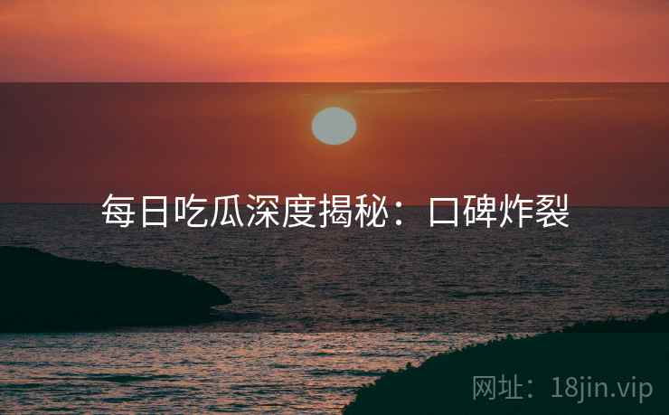 每日吃瓜深度揭秘：口碑炸裂
