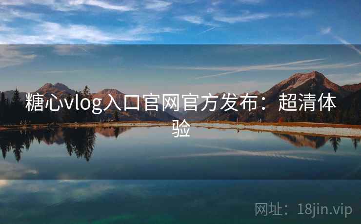糖心vlog入口官网官方发布：超清体验