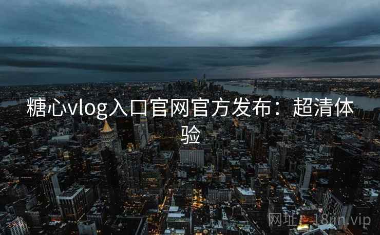 糖心vlog入口官网官方发布：超清体验
