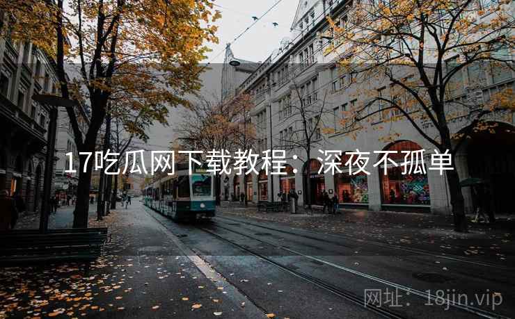17吃瓜网下载教程：深夜不孤单