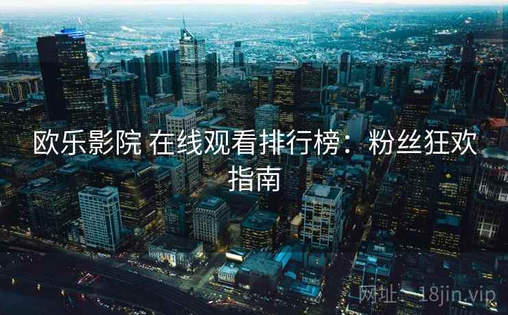 欧乐影院 在线观看排行榜：粉丝狂欢指南