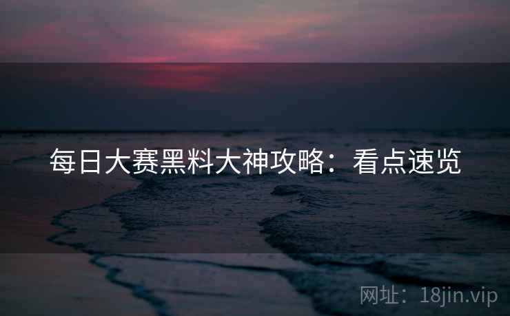 每日大赛黑料大神攻略：看点速览