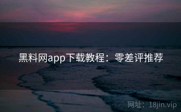 黑料网app下载教程：零差评推荐