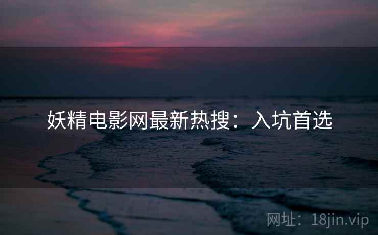 妖精电影网最新热搜：入坑首选