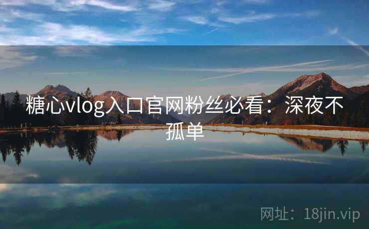 糖心vlog入口官网粉丝必看：深夜不孤单