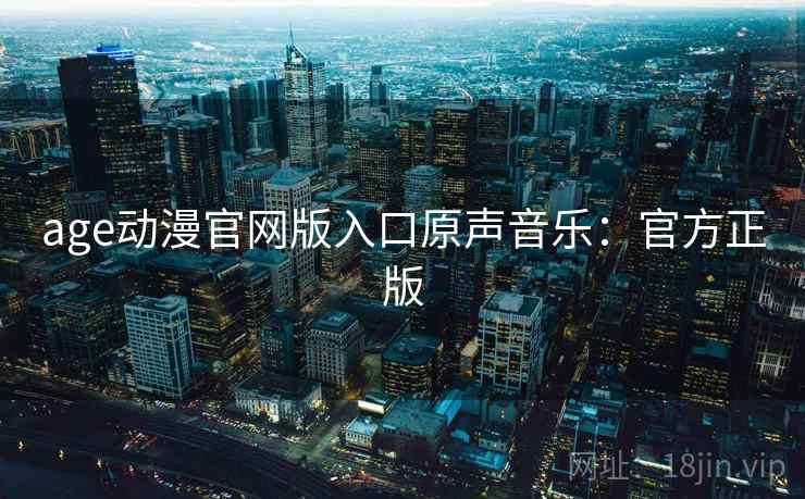 age动漫官网版入口原声音乐:官方正版 age动漫官网版入口原声音乐:官方正版