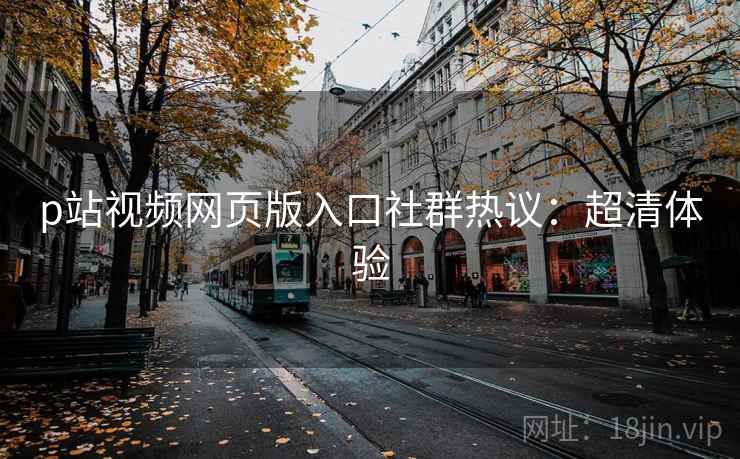 p站视频网页版入口社群热议：超清体验