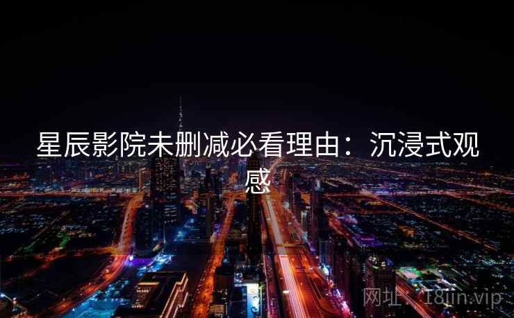 星辰影院未删减必看理由：沉浸式观感
