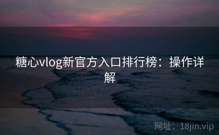 糖心vlog新官方入口排行榜：操作详解