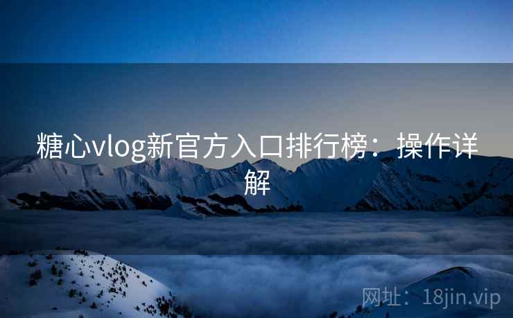 糖心vlog新官方入口排行榜：操作详解