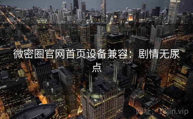 微密圈官网首页设备兼容：剧情无尿点
